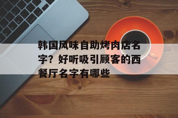 韩国风味自助烤肉店名字？好听吸引顾客的西餐厅名字有哪些-第1张图片-
