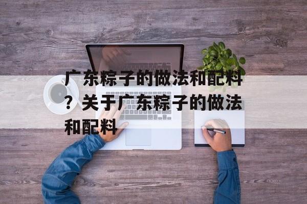 广东粽子的做法和配料?关于广东粽子的做法和配料-第1张图片- 广东粽子的做法和配料?关于广东粽子的做法和配料-第1张图片-
