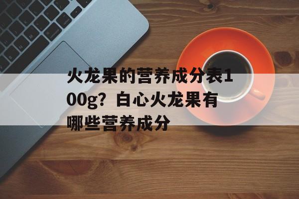 火龙果的营养成分表100g?白心火龙果有哪些营养成分-第1张图片- 火龙果的营养成分表100g?白心火龙果有哪些营养成分-第1张图片-