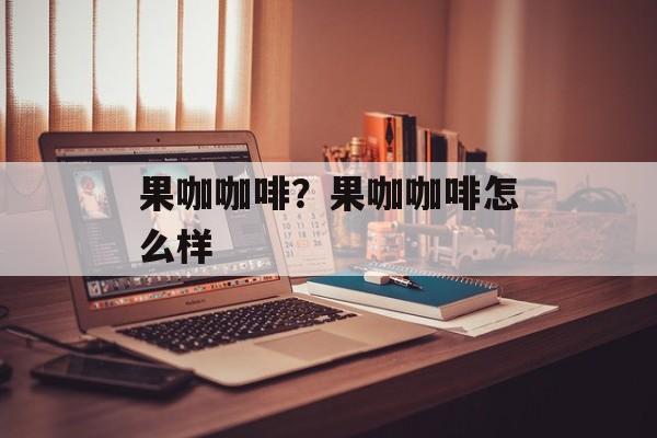 果咖咖啡?果咖咖啡怎么样-第1张图片- 果咖咖啡?果咖咖啡怎么样-第1张图片-