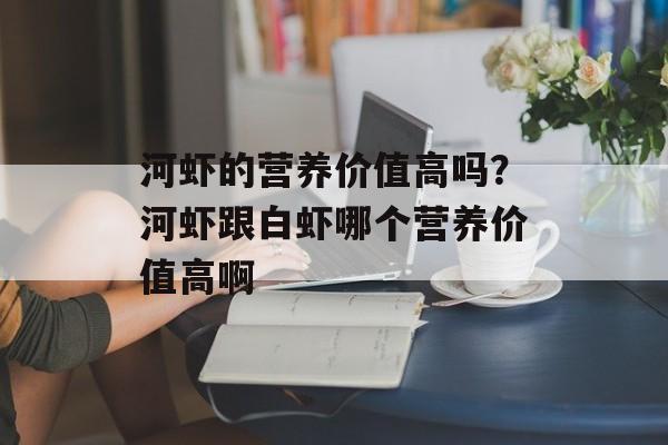 河虾的营养价值高吗?河虾跟白虾哪个营养价值高啊-第1张图片- 河虾的营养价值高吗?河虾跟白虾哪个营养价值高啊-第1张图片-