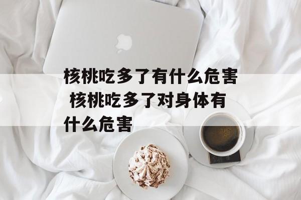 核桃吃多了有什么危害 核桃吃多了对身体有什么危害-第1张图片-