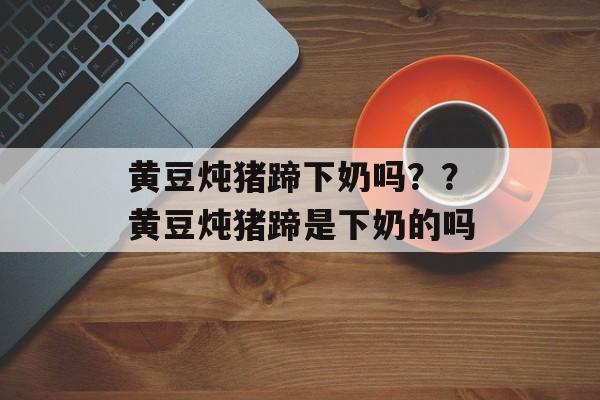 黄豆炖猪蹄下奶吗??黄豆炖猪蹄是下奶的吗-第1张图片- 黄豆炖猪蹄下奶吗??黄豆炖猪蹄是下奶的吗-第1张图片-