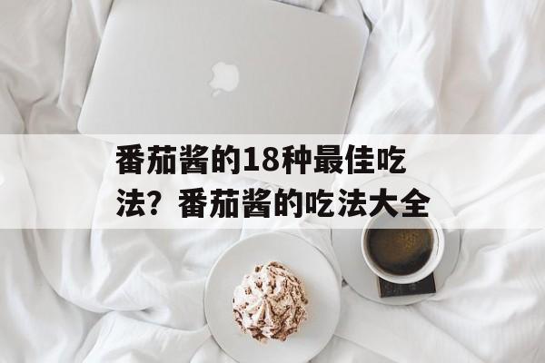 番茄酱的18种最佳吃法？番茄酱的吃法大全-第1张图片-