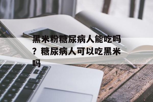 黑米粉糖尿病人能吃吗?糖尿病人可以吃黑米吗-第1张图片- 黑米粉糖尿病人能吃吗?糖尿病人可以吃黑米吗-第1张图片-