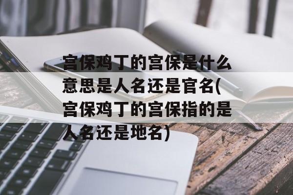宫保鸡丁的宫保是什么意思是人名还是官名(宫保鸡丁的宫保指的是人名还是地名)-第1张图片-