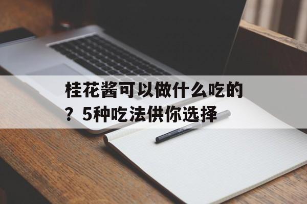 桂花酱可以做什么吃的？5种吃法供你选择-第1张图片-