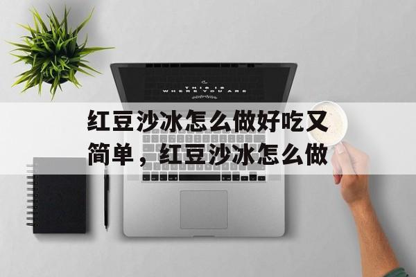 红豆沙冰怎么做好吃又简单,红豆沙冰怎么做-第1张图片- 红豆沙冰怎么做好吃又简单,红豆沙冰怎么做-第1张图片-