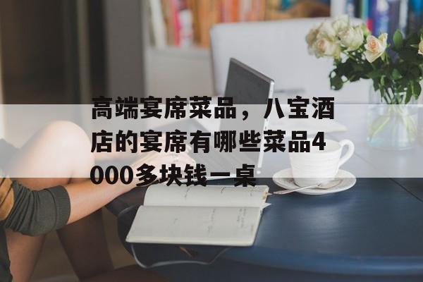 高端宴席菜品，八宝酒店的宴席有哪些菜品4000多块钱一桌-第1张图片-
