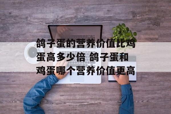 鸽子蛋的营养价值比鸡蛋高多少倍 鸽子蛋和鸡蛋哪个营养价值更高-第1张图片-