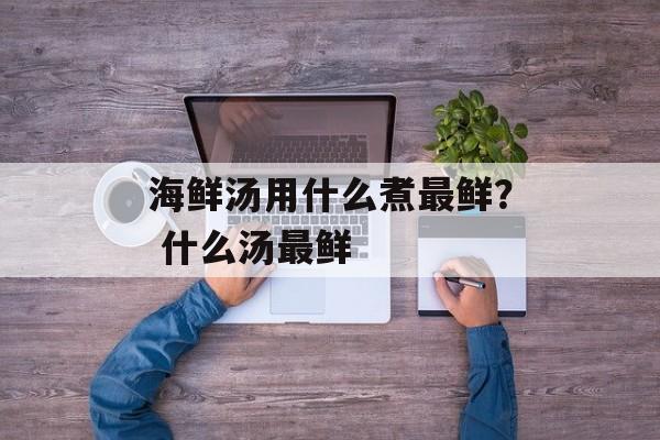 海鲜汤用什么煮最鲜? 什么汤最鲜-第1张图片- 海鲜汤用什么煮最鲜? 什么汤最鲜-第1张图片-