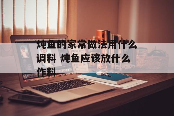 炖鱼的家常做法用什么调料 炖鱼应该放什么作料-第1张图片-