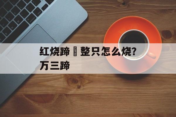 红烧蹄髈整只怎么烧？万三蹄-第1张图片-