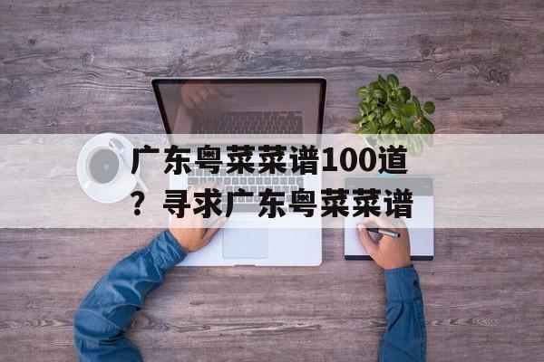 广东粤菜菜谱100道？寻求广东粤菜菜谱-第1张图片-