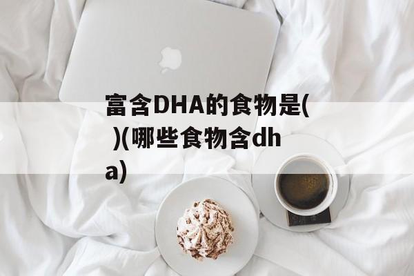富含DHA的食物是( )(哪些食物含dha)-第1张图片- 富含DHA的食物是( )(哪些食物含dha)-第1张图片-