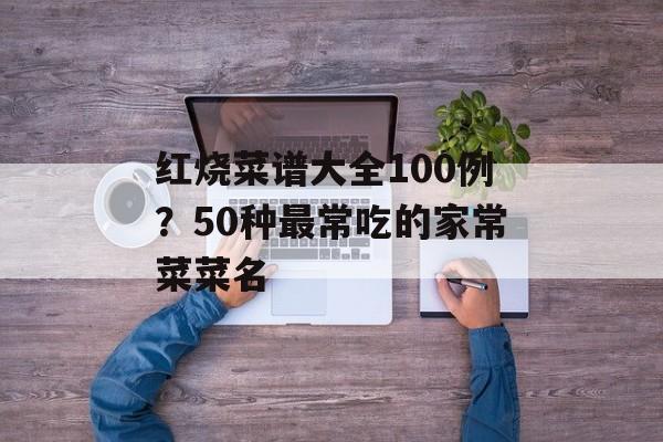 红烧菜谱大全100例？50种最常吃的家常菜菜名-第1张图片-