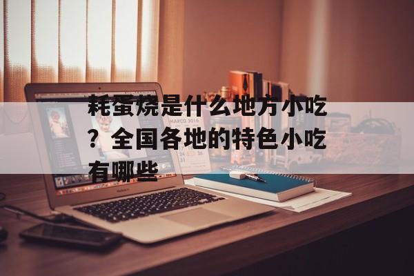 耗蛋烧是什么地方小吃?全国各地的特色小吃有哪些-第1张图片- 耗蛋烧是什么地方小吃?全国各地的特色小吃有哪些-第1张图片-