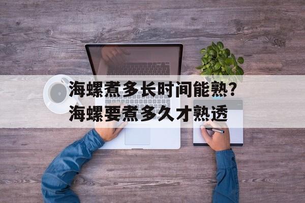 海螺煮多长时间能熟?海螺要煮多久才熟透-第1张图片- 海螺煮多长时间能熟?海螺要煮多久才熟透-第1张图片-