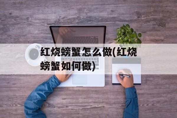 红烧螃蟹怎么做(红烧螃蟹如何做)-第1张图片- 红烧螃蟹怎么做(红烧螃蟹如何做)-第1张图片-