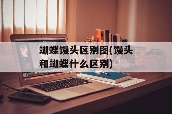 蝴蝶馒头区别图(馒头和蝴蝶什么区别)-第1张图片-