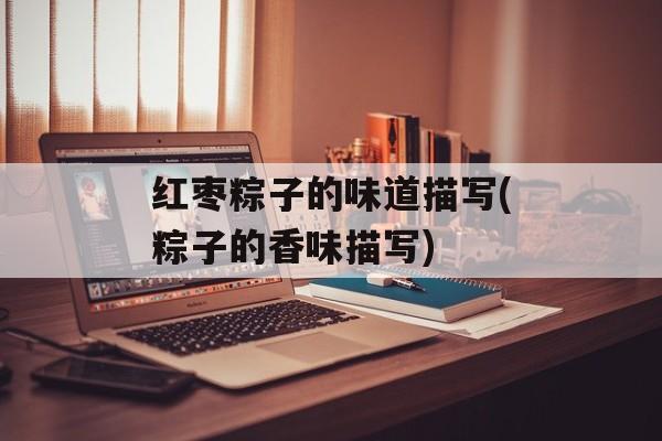 红枣粽子的味道描写(粽子的香味描写)-第1张图片-