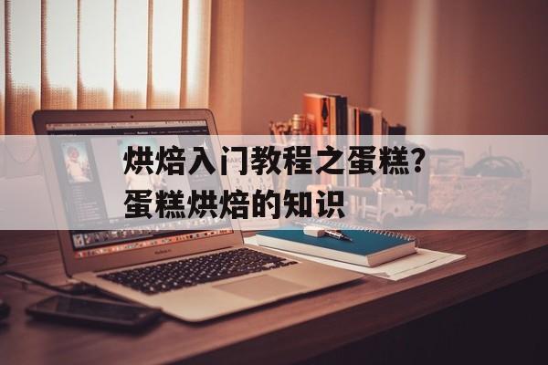 烘焙入门教程之蛋糕？蛋糕烘焙的知识-第1张图片-