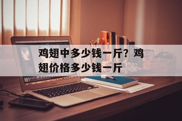 鸡翅中多少钱一斤？鸡翅价格多少钱一斤-第1张图片-