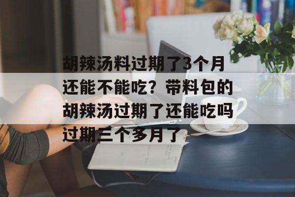 胡辣汤料过期了3个月还能不能吃?带料包的胡辣汤过期了还能吃吗过期三个多月了-第1张图片- 胡辣汤料过期了3个月还能不能吃?带料包的胡辣汤过期了还能吃吗过期三个多月了-第1张图片-