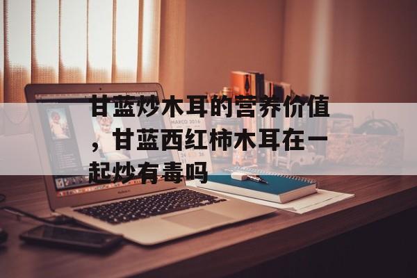 甘蓝炒木耳的营养价值，甘蓝西红柿木耳在一起炒有毒吗-第1张图片-