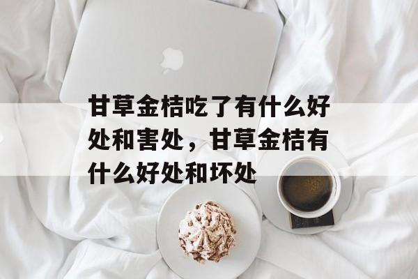甘草金桔吃了有什么好处和害处,甘草金桔有什么好处和坏处-第1张图片- 甘草金桔吃了有什么好处和害处,甘草金桔有什么好处和坏处-第1张图片-