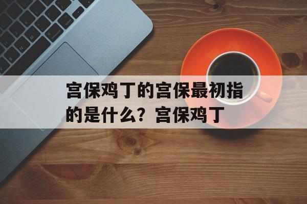 宫保鸡丁的宫保最初指的是什么?宫保鸡丁-第1张图片- 宫保鸡丁的宫保最初指的是什么?宫保鸡丁-第1张图片-