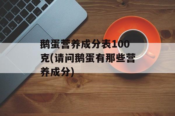 鹅蛋营养成分表100克(请问鹅蛋有那些营养成分)-第1张图片-