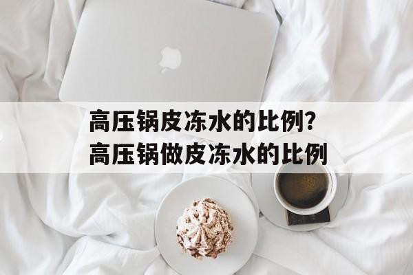 高压锅皮冻水的比例？高压锅做皮冻水的比例-第1张图片-