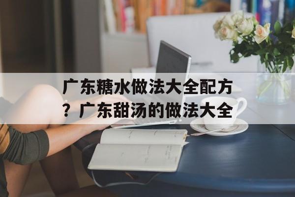 广东糖水做法大全配方？广东甜汤的做法大全-第1张图片-