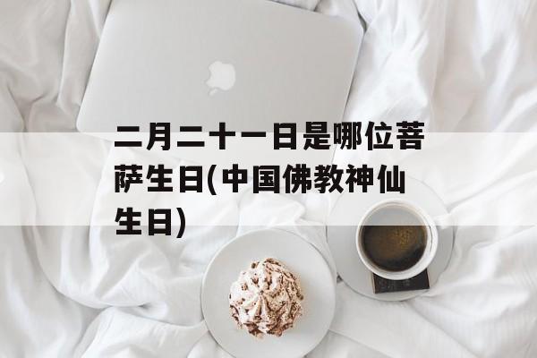 二月二十一日是哪位菩萨生日(中国佛教神仙生日)-第1张图片-