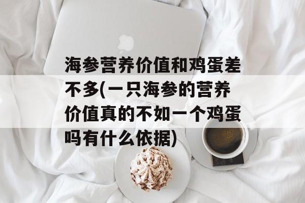 海参营养价值和鸡蛋差不多(一只海参的营养价值真的不如一个鸡蛋吗有什么依据)-第1张图片- 海参营养价值和鸡蛋差不多(一只海参的营养价值真的不如一个鸡蛋吗有什么依据)-第1张图片-