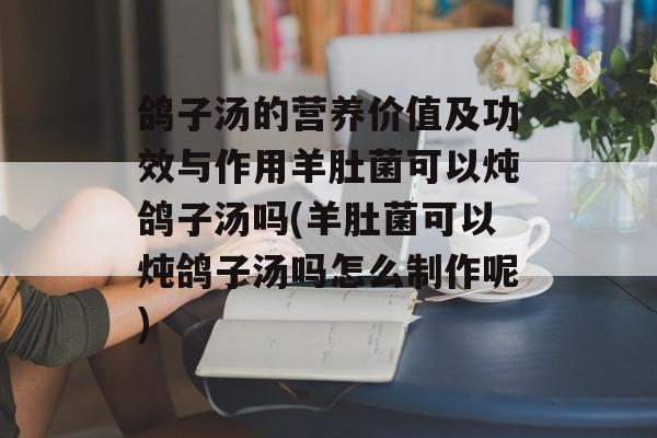 鸽子汤的营养价值及功效与作用羊肚菌可以炖鸽子汤吗(羊肚菌可以炖鸽子汤吗怎么制作呢)-第1张图片-