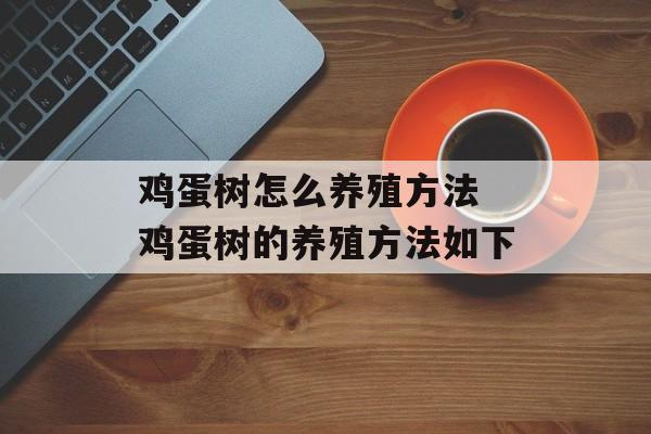鸡蛋树怎么养殖方法 鸡蛋树的养殖方法如下-第1张图片-
