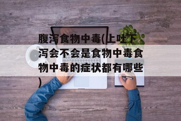 腹泻食物中毒(上吐下泻会不会是食物中毒食物中毒的症状都有哪些)-第1张图片-