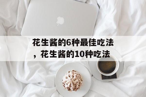 花生酱的6种最佳吃法，花生酱的10种吃法-第1张图片-