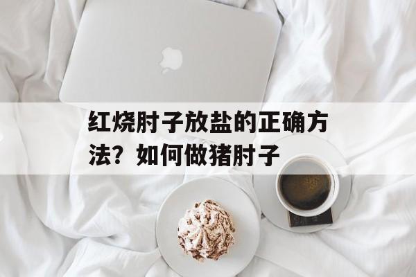 红烧肘子放盐的正确方法?如何做猪肘子-第1张图片- 红烧肘子放盐的正确方法?如何做猪肘子-第1张图片-