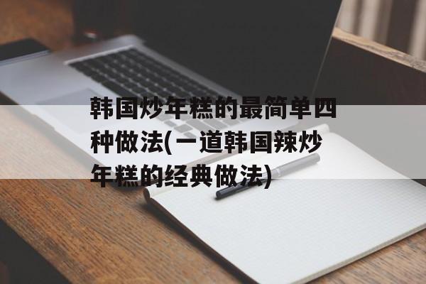 韩国炒年糕的最简单四种做法(一道韩国辣炒年糕的经典做法)-第1张图片-