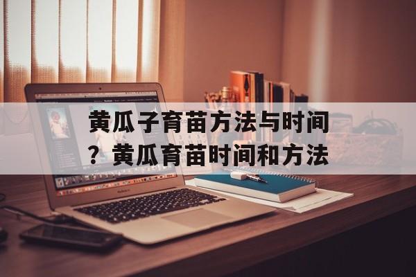 黄瓜子育苗方法与时间?黄瓜育苗时间和方法-第1张图片- 黄瓜子育苗方法与时间?黄瓜育苗时间和方法-第1张图片-