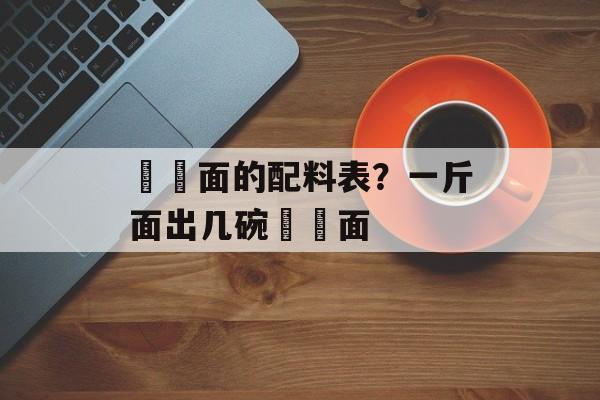 饸饹面的配料表？一斤面出几碗饸饹面-第1张图片-