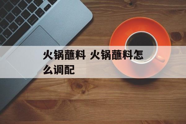 火锅蘸料 火锅蘸料怎么调配-第1张图片-