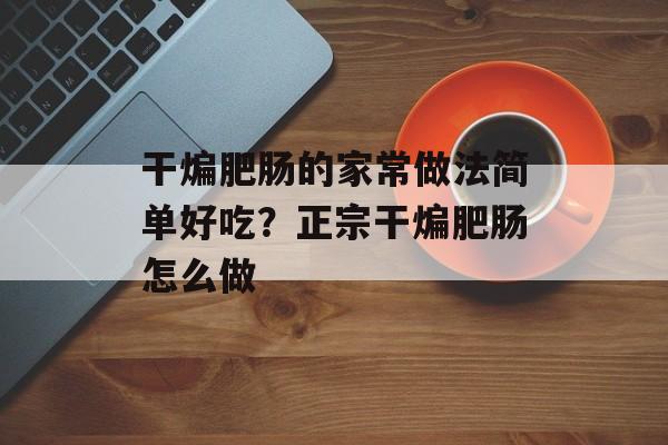干煸肥肠的家常做法简单好吃？正宗干煸肥肠怎么做-第1张图片-