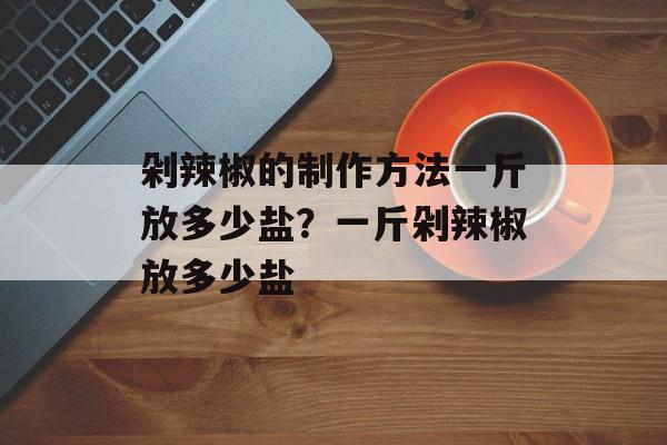 剁辣椒的制作方法一斤放多少盐？一斤剁辣椒放多少盐-第1张图片-