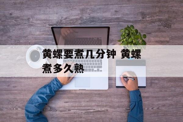 黄螺要煮几分钟 黄螺煮多久熟-第1张图片-