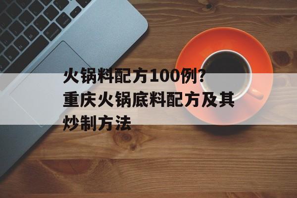 火锅料配方100例?重庆火锅底料配方及其炒制方法-第1张图片- 火锅料配方100例?重庆火锅底料配方及其炒制方法-第1张图片-