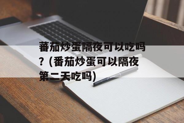 蕃茄炒蛋隔夜可以吃吗？(番茄炒蛋可以隔夜第二天吃吗)-第1张图片-